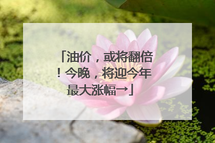 油价，或将翻倍！今晚，将迎今年最大涨幅→