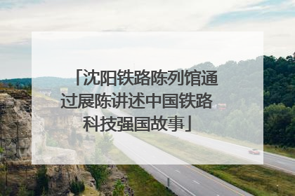 沈阳铁路陈列馆通过展陈讲述中国铁路科技强国故事