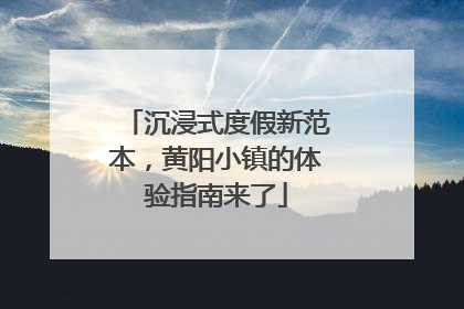 沉浸式度假新范本，黄阳小镇的体验指南来了