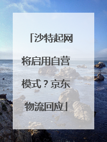 沙特起网将启用自营模式？京东物流回应