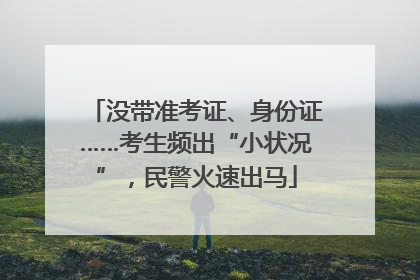 没带准考证、身份证……考生频出“小状况”，民警火速出马