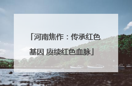 河南焦作：传承红色基因 赓续红色血脉