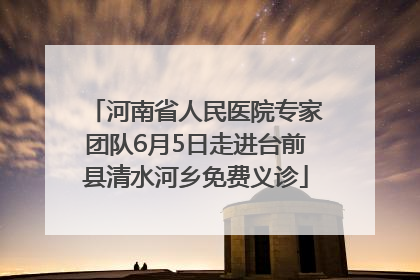 河南省人民医院专家团队6月5日走进台前县清水河乡免费义诊