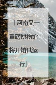 河南又一重磅博物馆将开馆试运行