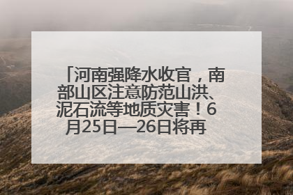 河南强降水收官，南部山区注意防范山洪、泥石流等地质灾害！6月25日—26日将再迎大范围降水