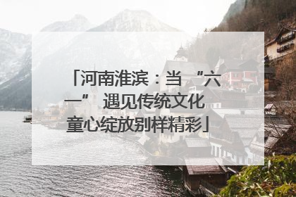 河南淮滨：当 “六一” 遇见传统文化 童心绽放别样精彩