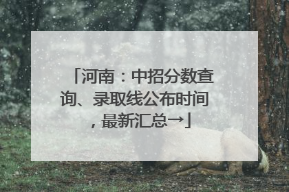 河南：中招分数查询、录取线公布时间，最新汇总→