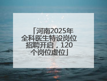 河南2025年全科医生特设岗位招聘开启，120个岗位虚位