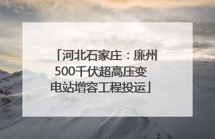 河北石家庄：廉州500千伏超高压变电站增容工程投运
