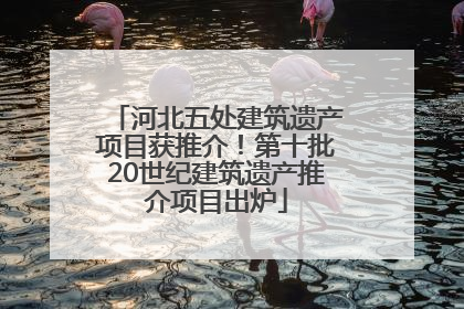 河北五处建筑遗产项目获推介！第十批20世纪建筑遗产推介项目出炉