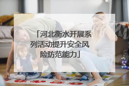 河北衡水开展系列活动提升安全风险防范能力