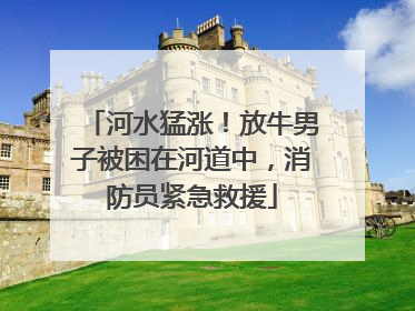 河水猛涨！放牛男子被困在河道中，消防员紧急救援