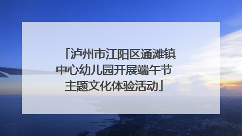 泸州市江阳区通滩镇中心幼儿园开展端午节主题文化体验活动