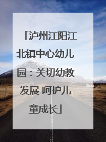 泸州江阳江北镇中心幼儿园：关切幼教发展 呵护儿童成长