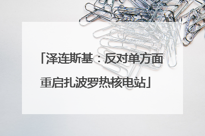 泽连斯基：反对单方面重启扎波罗热核电站