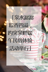 泉水潺潺粽香四溢，趵突泉畔端午民俗体验活动举行