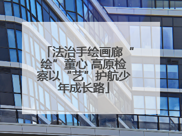 法治手绘画廊“绘”童心 高原检察以“艺”护航少年成长路