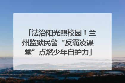 法治阳光照校园！兰州监狱民警“反霸凌课堂”点燃少年自护力