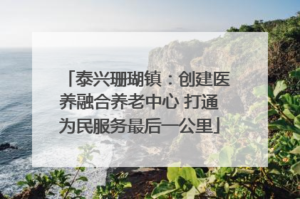 泰兴珊瑚镇：创建医养融合养老中心 打通为民服务最后一公里