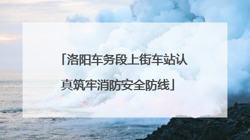 洛阳车务段上街车站认真筑牢消防安全防线