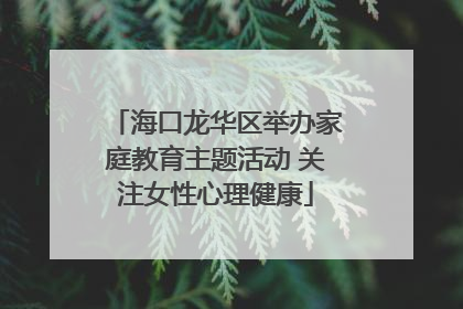 海口龙华区举办家庭教育主题活动 关注女性心理健康