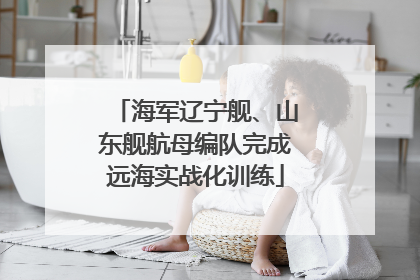 海军辽宁舰、山东舰航母编队完成远海实战化训练