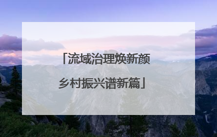 流域治理焕新颜 乡村振兴谱新篇