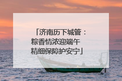 济南历下城管：粽香情浓迎端午 精细保障护安宁