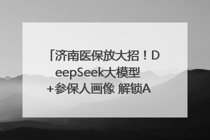 济南医保放大招！DeepSeek大模型+参保人画像 解锁AI医保管家新体验