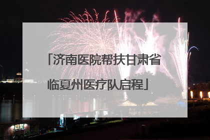 济南医院帮扶甘肃省临夏州医疗队启程