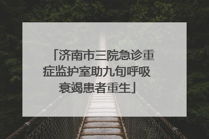 济南市三院急诊重症监护室助九旬呼吸衰竭患者重生