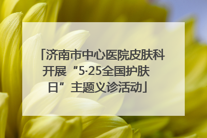 济南市中心医院皮肤科开展“5·25全国护肤日”主题义诊活动