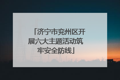 济宁市兖州区开展六大主题活动筑牢安全防线