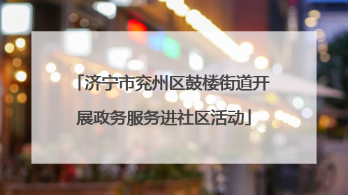 济宁市兖州区鼓楼街道开展政务服务进社区活动