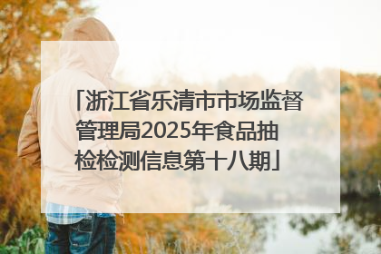 浙江省乐清市市场监督管理局2025年食品抽检检测信息第十八期