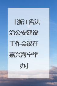 浙江省法治公安建设工作会议在嘉兴海宁举办