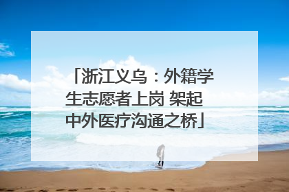 浙江义乌：外籍学生志愿者上岗 架起中外医疗沟通之桥