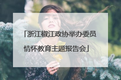 浙江椒江政协举办委员情怀教育主题报告会