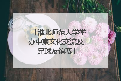 淮北师范大学举办中柬文化交流及足球友谊赛