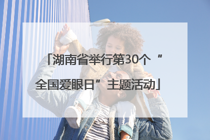 湖南省举行第30个“全国爱眼日”主题活动
