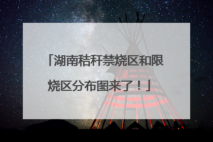 湖南秸秆禁烧区和限烧区分布图来了！