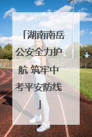 湖南南岳公安全力护航 筑牢中考平安防线