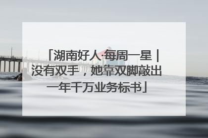 湖南好人·每周一星｜没有双手，她靠双脚敲出一年千万业务标书