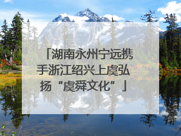 湖南永州宁远携手浙江绍兴上虞弘扬“虞舜文化”