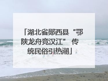 湖北省郧西县“鄂陕龙舟竞汉江” 传统民俗引热潮