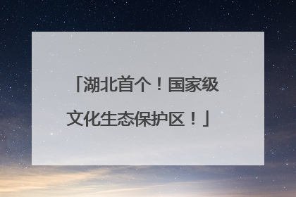 湖北首个！国家级文化生态保护区！