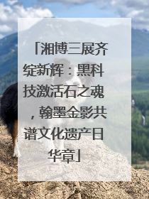 湘博三展齐绽新辉：黑科技激活石之魂，翰墨金影共谱文化遗产日华章