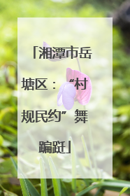 湘潭市岳塘区：“村规民约”舞蹁跹