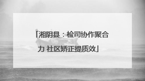 湘阴县：检司协作聚合力 社区矫正提质效