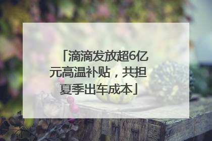 滴滴发放超6亿元高温补贴，共担夏季出车成本